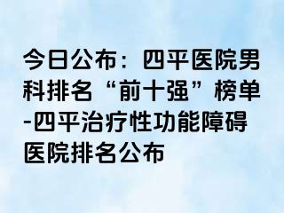 今日公布：四平医院男科排名“前十强”榜单-四平治疗性功能障碍医院排名公布