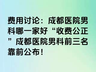 费用讨论：成都医院男科哪一家好“收费公正”成都医院男科前三名靠前公布！