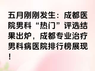 五月刚刚发生：成都医院男科“热门”评选结果出炉，成都专业治疗男科病医院排行榜展现！