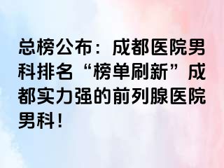 总榜公布：成都医院男科排名“榜单刷新”成都实力强的前列腺医院男科！