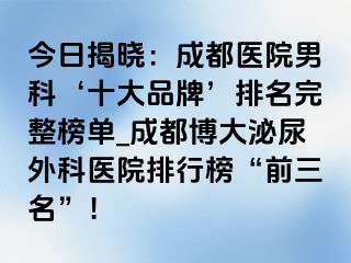 今日揭晓：成都医院男科‘十大品牌’排名完整榜单_成都博大泌尿外科医院排行榜“前三名”！