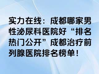 实力在线：成都哪家男性泌尿科医院好“排名热门公开”成都治疗前列腺医院排名榜单！