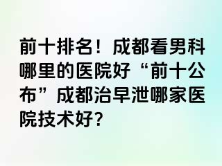 前十排名！成都看男科哪里的医院好“前十公布”成都治早泄哪家医院技术好？
