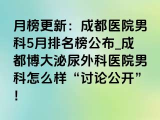 月榜更新：成都医院男科5月排名榜公布_成都博大泌尿外科医院男科怎么样“讨论公开”！