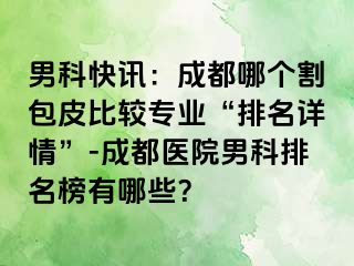 男科快讯：成都哪个割包皮比较专业“排名详情”-成都医院男科排名榜有哪些？
