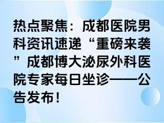 热点聚焦：成都医院男科资讯速递“重磅来袭”成都博大泌尿外科医院专家每日坐诊——公告发布！