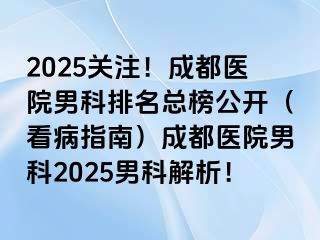 2025关注！成都医院男科排名总榜公开（看病指南）成都医院男科2025男科解析！