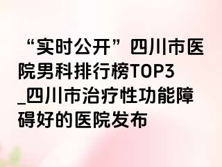 “实时公开”四川市医院男科排行榜TOP3_四川市治疗性功能障碍好的医院发布