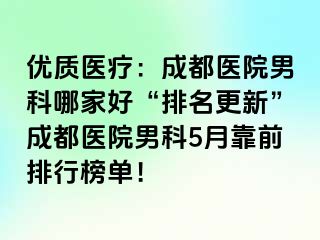 优质医疗：成都医院男科哪家好“排名更新”成都医院男科5月靠前排行榜单！