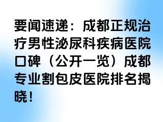 要闻速递：成都正规治疗男性泌尿科疾病医院口碑（公开一览）成都专业割包皮医院排名揭晓！