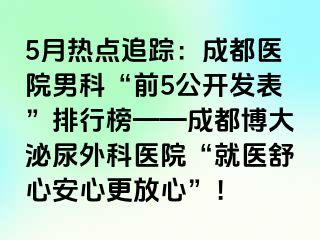 5月热点追踪：成都医院男科“前5公开发表”排行榜——成都博大泌尿外科医院“就医舒心安心更放心”！