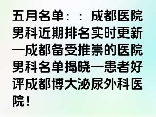 五月名单：：成都医院男科近期排名实时更新—成都备受推崇的医院男科名单揭晓—患者好评成都博大泌尿外科医院！