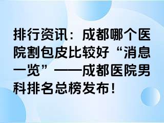 排行资讯：成都哪个医院割包皮比较好“消息一览”——成都医院男科排名总榜发布！