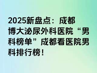 2025新盘点：成都博大泌尿外科医院“男科榜单”成都看医院男科排行榜！