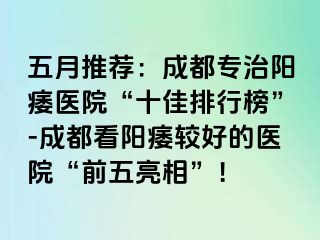 五月推荐：成都专治阳痿医院“十佳排行榜”-成都看阳痿较好的医院“前五亮相”！