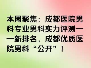 本周聚焦：成都医院男科专业男科实力评测——新排名，成都优质医院男科“公开”！