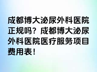 成都博大泌尿外科医院正规吗？成都博大泌尿外科医院医疗服务项目费用表！