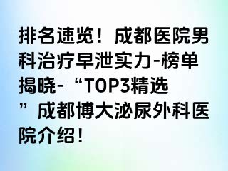 排名速览！成都医院男科治疗早泄实力-榜单揭晓-“TOP3精选”成都博大泌尿外科医院介绍！