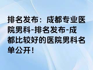 排名发布：成都专业医院男科-排名发布-成都比较好的医院男科名单公开！