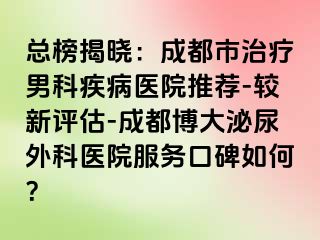 总榜揭晓：成都市治疗男科疾病医院推荐-较新评估-成都博大泌尿外科医院服务口碑如何？