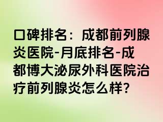口碑排名：成都前列腺炎医院-月底排名-成都博大泌尿外科医院治疗前列腺炎怎么样？