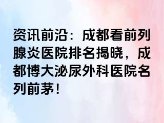 资讯前沿：成都看前列腺炎医院排名揭晓，成都博大泌尿外科医院名列前茅！