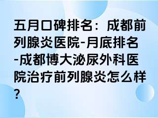 五月口碑排名：成都前列腺炎医院-月底排名-成都博大泌尿外科医院治疗前列腺炎怎么样？