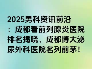 2025男科资讯前沿：成都看前列腺炎医院排名揭晓，成都博大泌尿外科医院名列前茅！