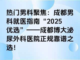 热门男科聚焦：成都男科就医指南“2025优选”——成都博大泌尿外科医院正规靠谱之选！