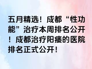 五月精选！成都“性功能”治疗本周排名公开！成都治疗阳痿的医院排名正式公开！
