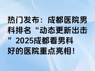 热门发布：成都医院男科排名“动态更新出击”2025成都看男科好的医院重点亮相！