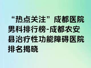 “热点关注”成都医院男科排行榜-成都农安县治疗性功能障碍医院排名揭晓