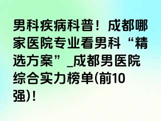 男科疾病科普！成都哪家医院专业看男科“精选方案”_成都男医院综合实力榜单(前10强)！