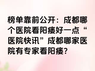 榜单靠前公开：成都哪个医院看阳痿好一点“医院快讯”成都哪家医院有专家看阳痿？